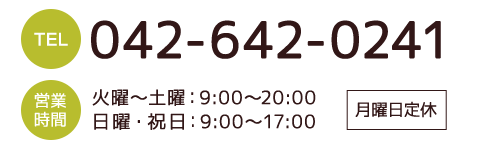 TEL 042-642-0241 営業時間 火曜～土曜：9:00～20:00 日曜・祝日：9:00～17:00 月曜日定休