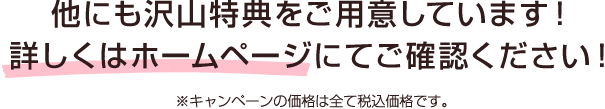 他にも沢山特典をご用意しています！詳しくはホームページにてご確認ください！